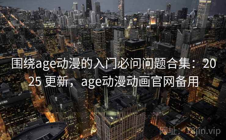 围绕age动漫的入门必问问题合集：2025 更新，age动漫动画官网备用