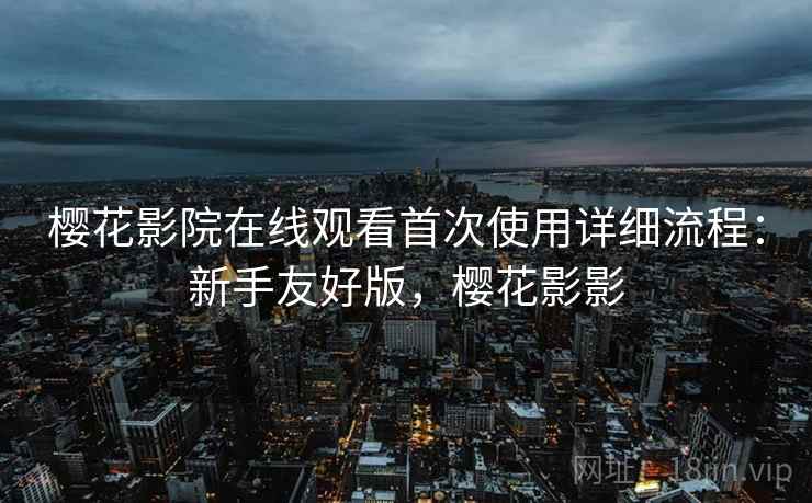 樱花影院在线观看首次使用详细流程:新手友好版,樱花影影 樱花影院在线观看首次使用详细流程:新手友好版,樱花影影