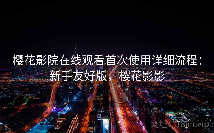樱花影院在线观看首次使用详细流程:新手友好版,樱花影影 樱花影院在线观看首次使用详细流程:新手友好版,樱花影影