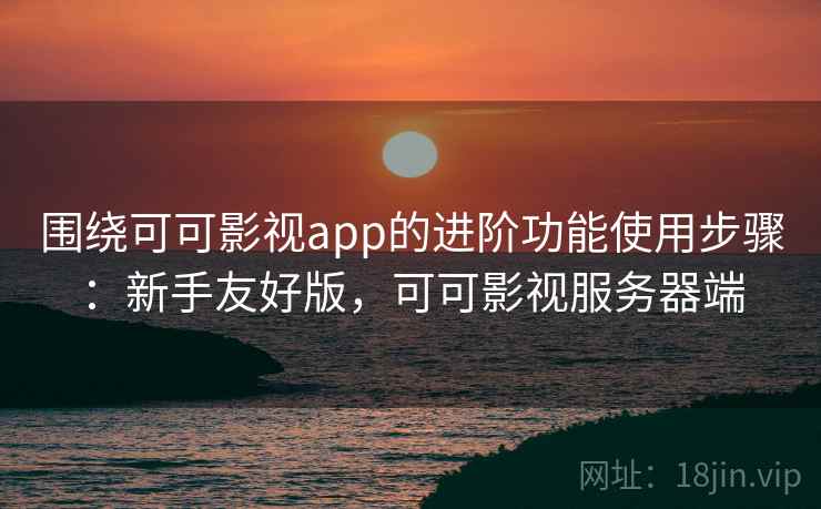 围绕可可影视app的进阶功能使用步骤：新手友好版，可可影视服务器端