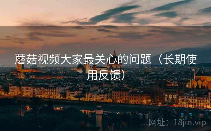 蘑菇视频大家最关心的问题(长期使用反馈) 蘑菇视频大家最关心的问题(长期使用反馈)