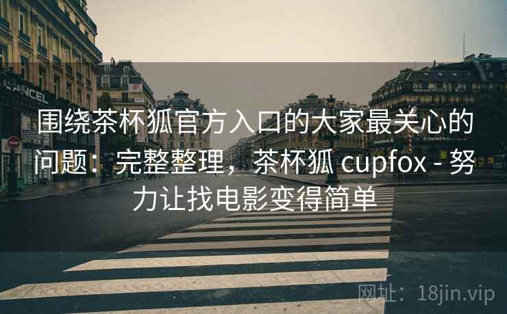 围绕茶杯狐官方入口的大家最关心的问题：完整整理，茶杯狐 cupfox - 努力让找电影变得简单