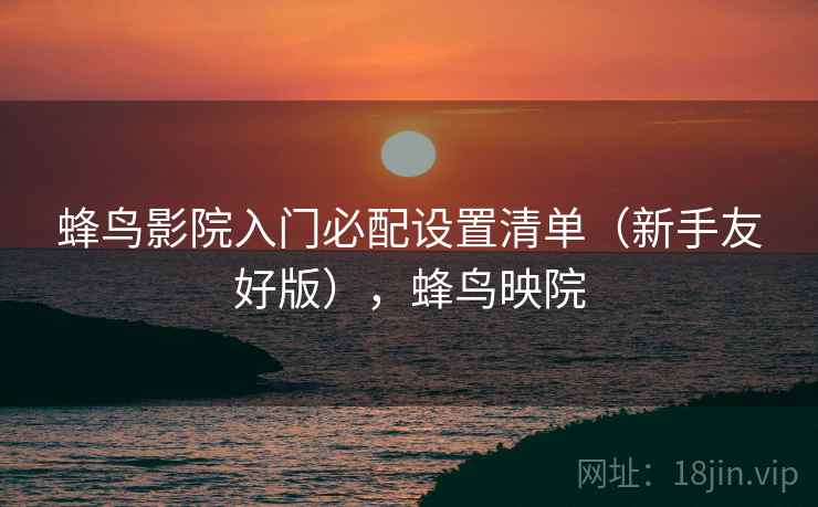 蜂鸟影院入门必配设置清单(新手友好版),蜂鸟映院 蜂鸟影院入门必配设置清单(新手友好版),蜂鸟映院