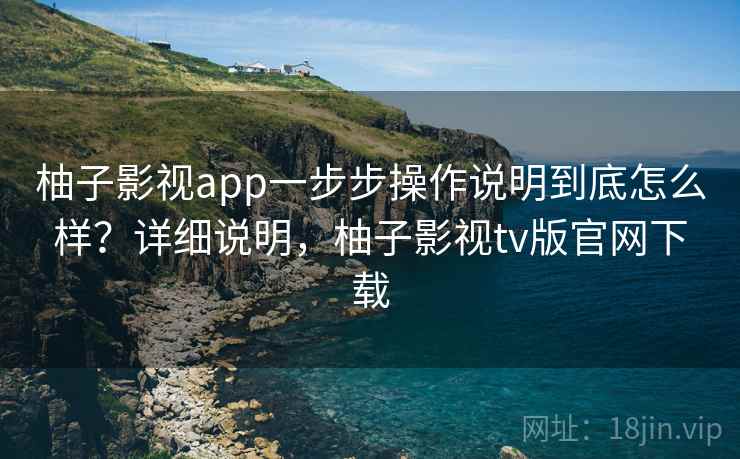 柚子影视app一步步操作说明到底怎么样?详细说明,柚子影视tv版官网下载 柚子影视app一步步操作说明到底怎么样?详细说明,柚子影视tv版官网下载