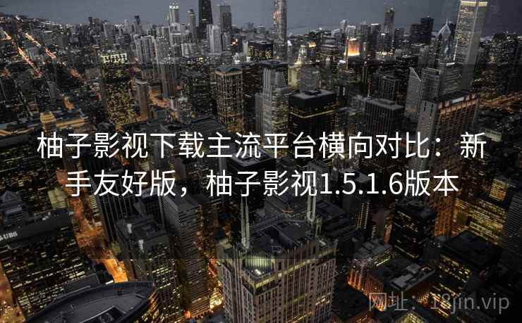柚子影视下载主流平台横向对比:新手友好版,柚子影视1.5.1.6版本 柚子影视下载主流平台横向对比:新手友好版,柚子影视1.5.1.6版本