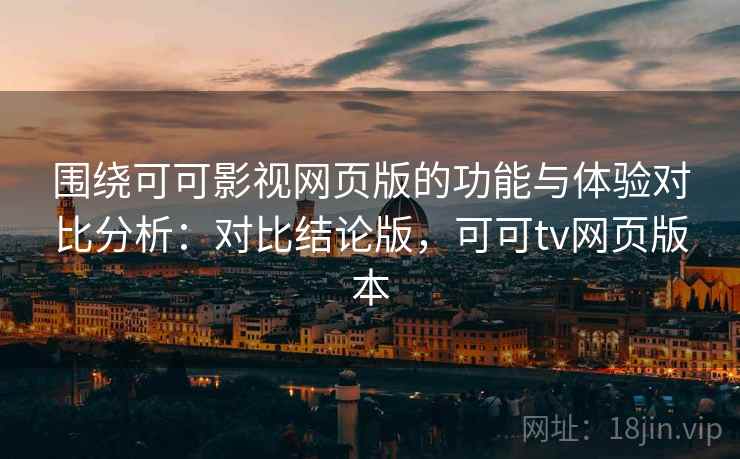 围绕可可影视网页版的功能与体验对比分析：对比结论版，可可tv网页版本