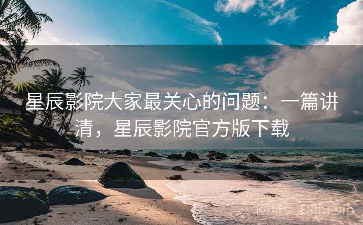 星辰影院大家最关心的问题:一篇讲清,星辰影院官方版下载 星辰影院大家最关心的问题:一篇讲清,星辰影院官方版下载