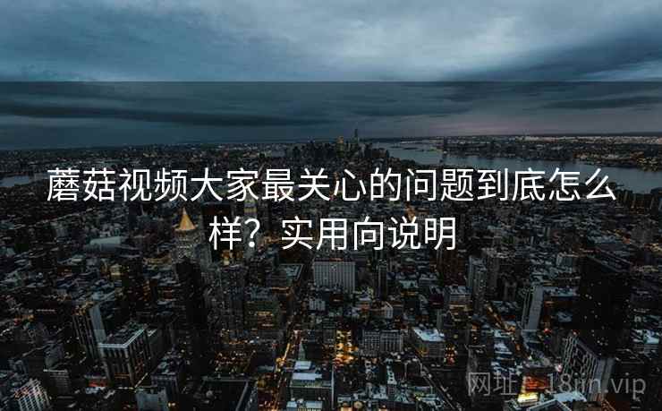 蘑菇视频大家最关心的问题到底怎么样？实用向说明