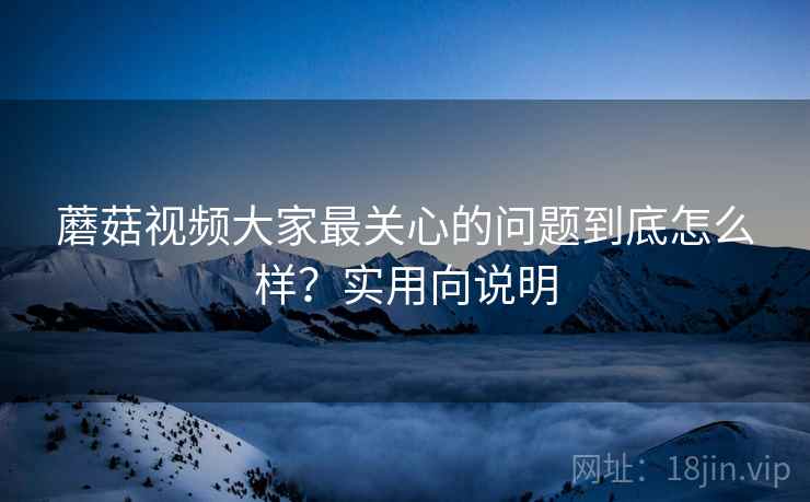 蘑菇视频大家最关心的问题到底怎么样？实用向说明