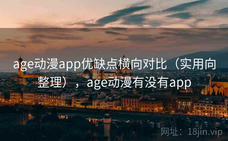 age动漫app优缺点横向对比(实用向整理),age动漫有没有app age动漫app优缺点横向对比(实用向整理),age动漫有没有app