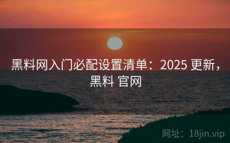 黑料网入门必配设置清单：2025 更新，黑料 官网