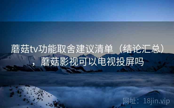 蘑菇tv功能取舍建议清单(结论汇总),蘑菇影视可以电视投屏吗 蘑菇tv功能取舍建议清单(结论汇总),蘑菇影视可以电视投屏吗
