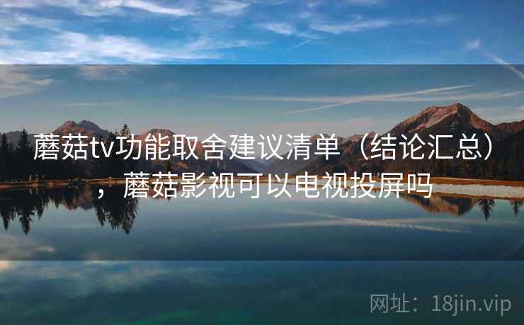蘑菇tv功能取舍建议清单（结论汇总），蘑菇影视可以电视投屏吗