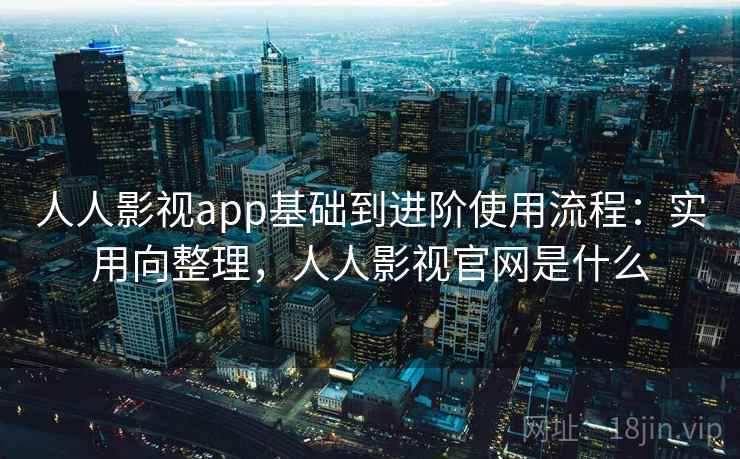 人人影视app基础到进阶使用流程:实用向整理,人人影视官网是什么 人人影视app基础到进阶使用流程:实用向整理,人人影视官网是什么
