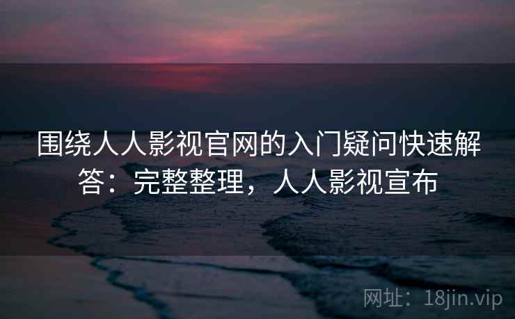 围绕人人影视官网的入门疑问快速解答：完整整理，人人影视宣布