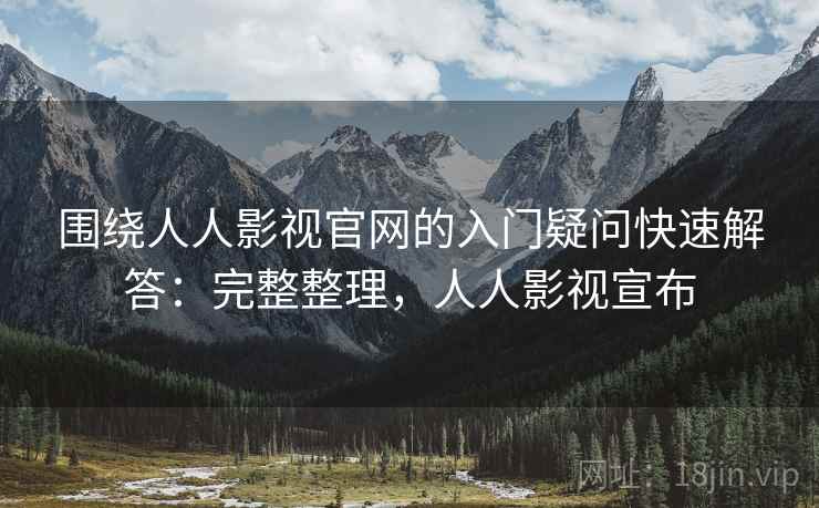 围绕人人影视官网的入门疑问快速解答:完整整理,人人影视宣布 围绕人人影视官网的入门疑问快速解答:完整整理,人人影视宣布