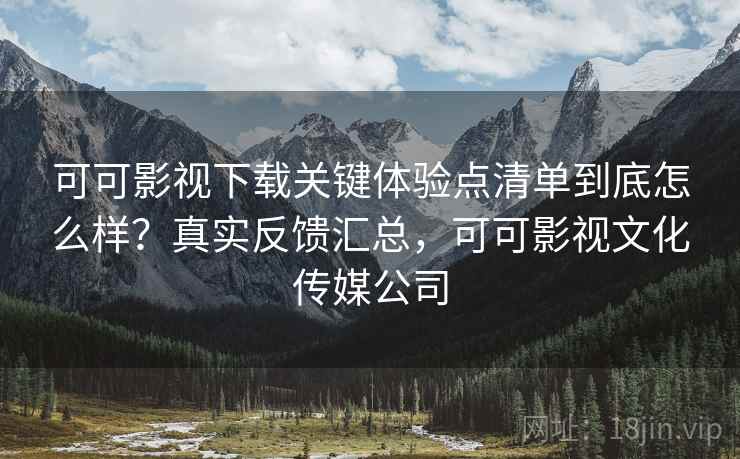 可可影视下载关键体验点清单到底怎么样?真实反馈汇总,可可影视文化传媒公司 可可影视下载关键体验点清单到底怎么样?真实反馈汇总,可可影视文化传媒公司