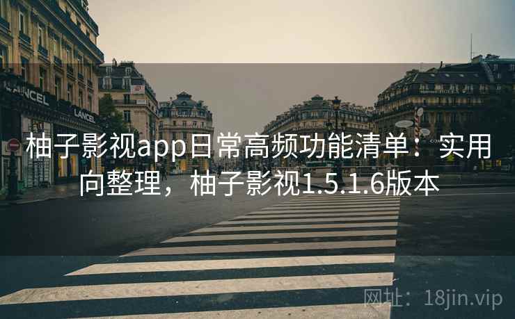 柚子影视app日常高频功能清单：实用向整理，柚子影视1.5.1.6版本