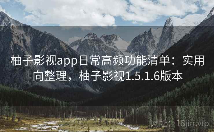 柚子影视app日常高频功能清单：实用向整理，柚子影视1.5.1.6版本