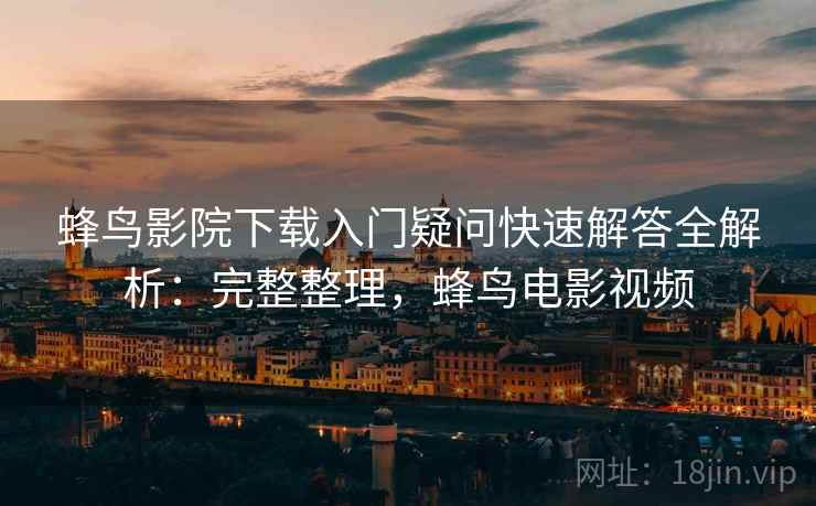 蜂鸟影院下载入门疑问快速解答全解析：完整整理，蜂鸟电影视频
