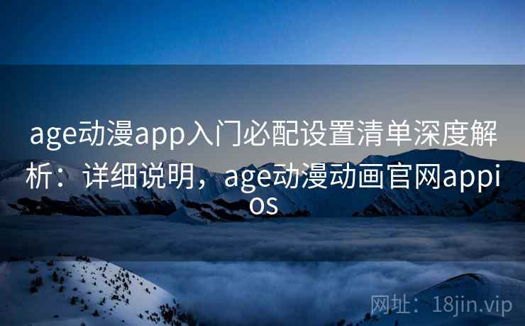 age动漫app入门必配设置清单深度解析：详细说明，age动漫动画官网appios
