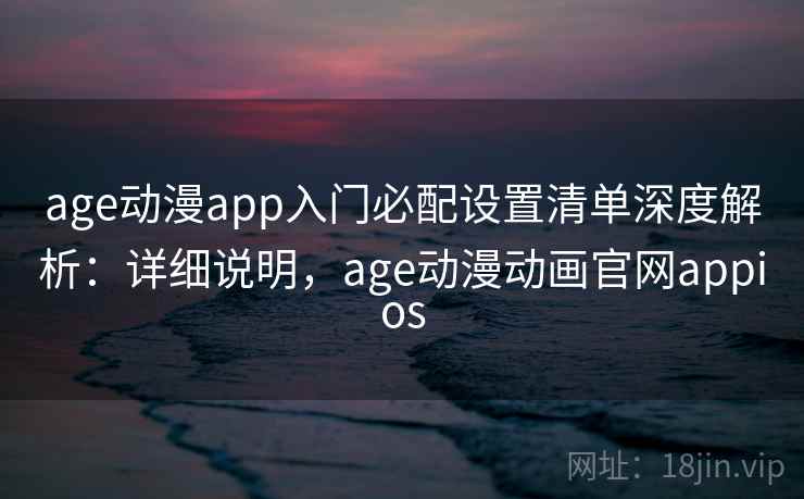 age动漫app入门必配设置清单深度解析：详细说明，age动漫动画官网appios