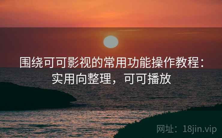 围绕可可影视的常用功能操作教程：实用向整理，可可播放