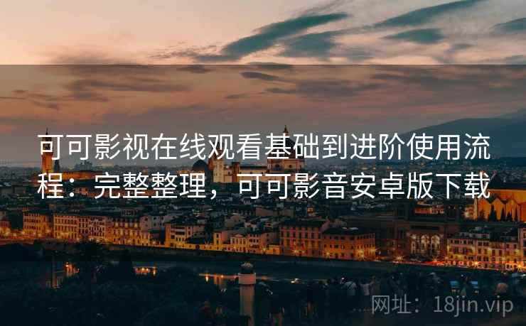 可可影视在线观看基础到进阶使用流程:完整整理,可可影音安卓版下载 可可影视在线观看基础到进阶使用流程:完整整理,可可影音安卓版下载