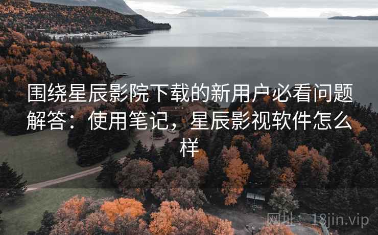 围绕星辰影院下载的新用户必看问题解答:使用笔记,星辰影视软件怎么样 围绕星辰影院下载的新用户必看问题解答:使用笔记,星辰影视软件怎么样