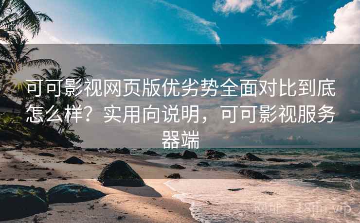 可可影视网页版优劣势全面对比到底怎么样？实用向说明，可可影视服务器端