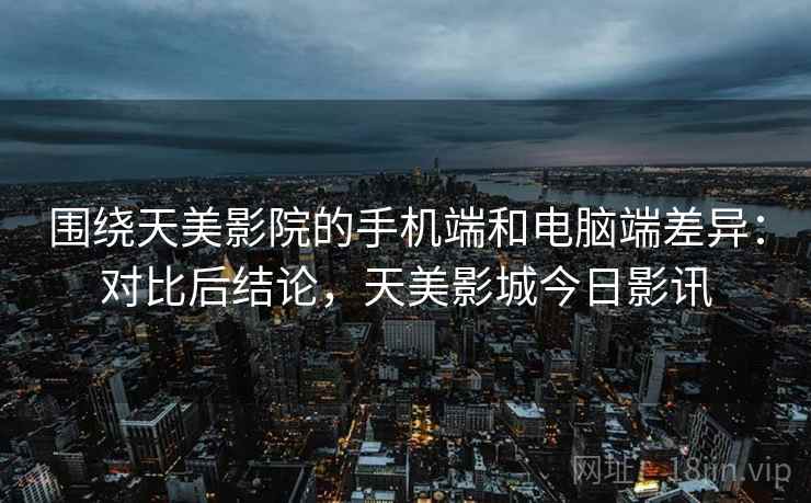围绕天美影院的手机端和电脑端差异：对比后结论，天美影城今日影讯