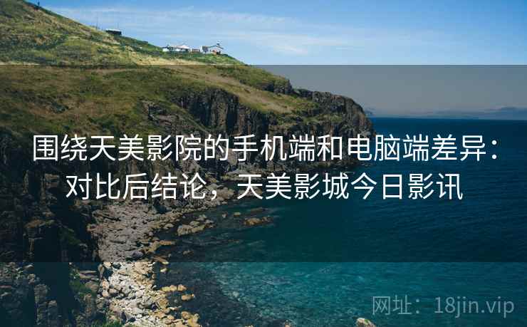 围绕天美影院的手机端和电脑端差异：对比后结论，天美影城今日影讯