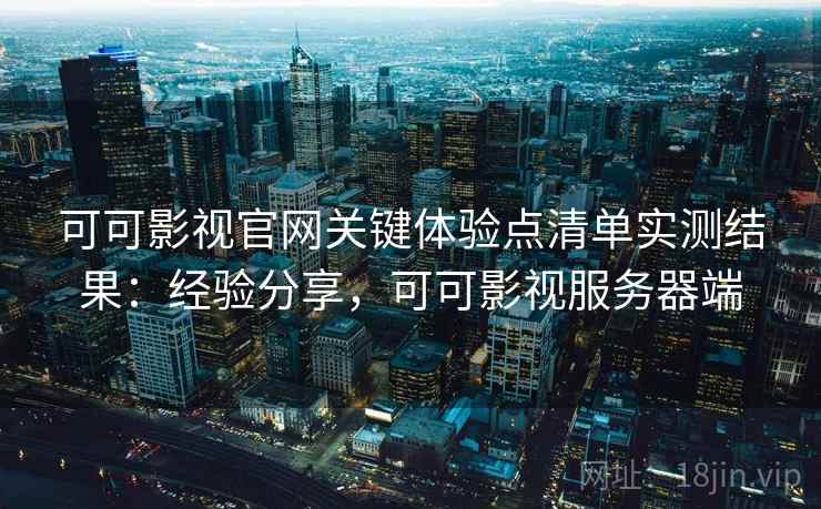 可可影视官网关键体验点清单实测结果:经验分享,可可影视服务器端 可可影视官网关键体验点清单实测结果:经验分享,可可影视服务器端