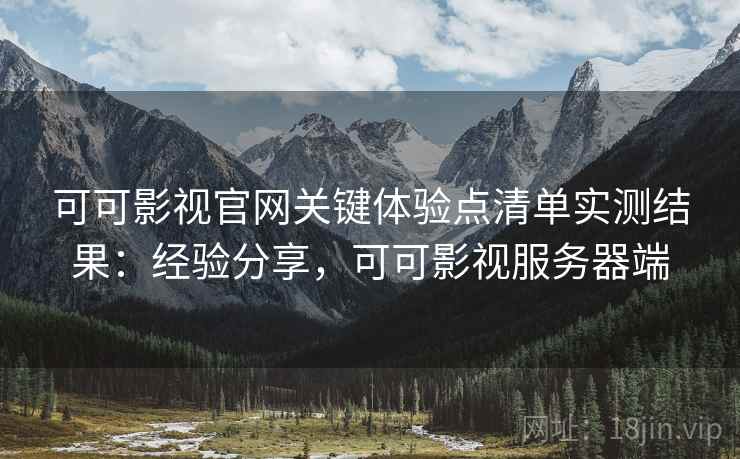 可可影视官网关键体验点清单实测结果：经验分享，可可影视服务器端