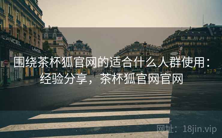围绕茶杯狐官网的适合什么人群使用：经验分享，茶杯狐官网官网