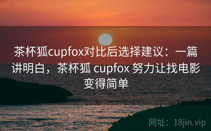 茶杯狐cupfox对比后选择建议：一篇讲明白，茶杯狐 cupfox 努力让找电影变得简单