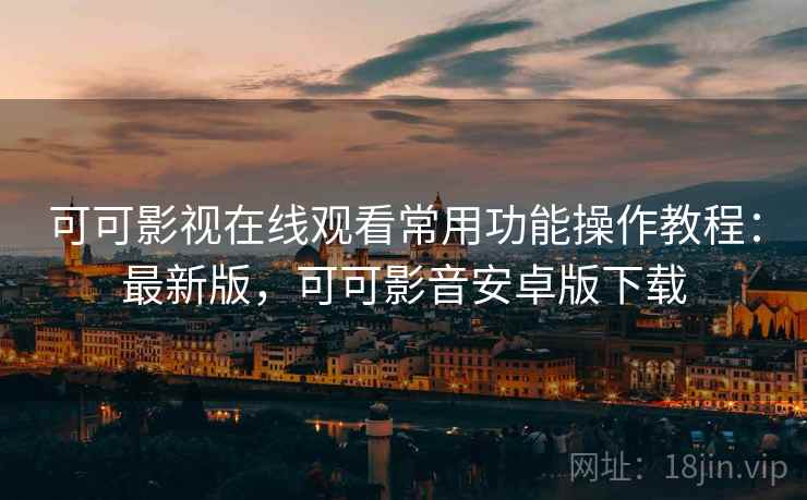 可可影视在线观看常用功能操作教程：最新版，可可影音安卓版下载