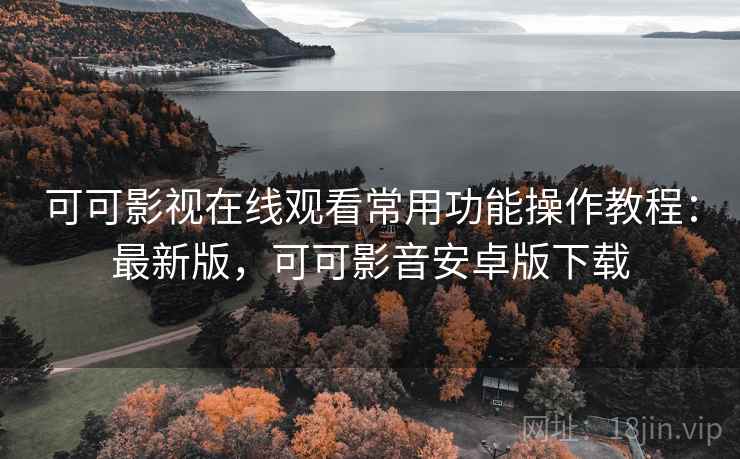 可可影视在线观看常用功能操作教程：最新版，可可影音安卓版下载