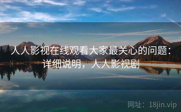 人人影视在线观看大家最关心的问题：详细说明，人人影视剧