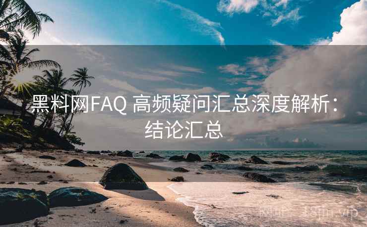 黑料网FAQ 高频疑问汇总深度解析:结论汇总 黑料网FAQ 高频疑问汇总深度解析:结论汇总
