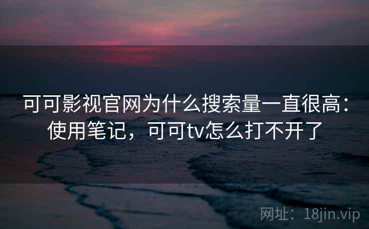 可可影视官网为什么搜索量一直很高：使用笔记，可可tv怎么打不开了