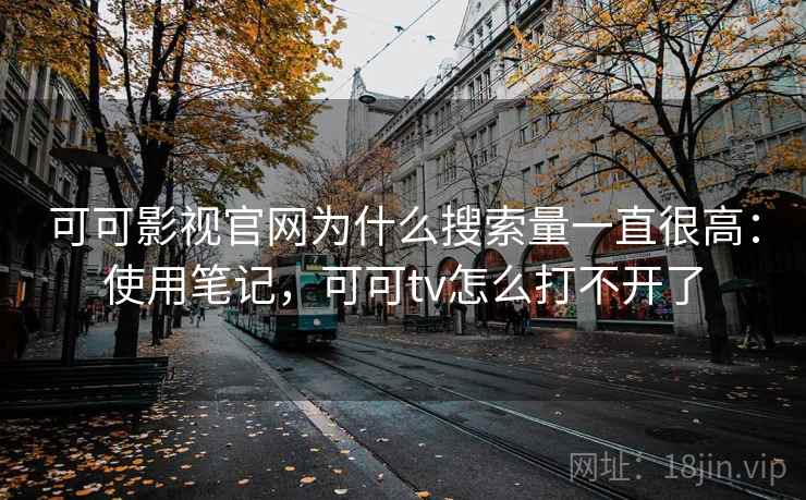 可可影视官网为什么搜索量一直很高:使用笔记,可可tv怎么打不开了 可可影视官网为什么搜索量一直很高:使用笔记,可可tv怎么打不开了