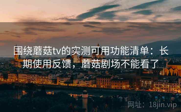 围绕蘑菇tv的实测可用功能清单:长期使用反馈,蘑菇剧场不能看了 围绕蘑菇tv的实测可用功能清单:长期使用反馈,蘑菇剧场不能看了