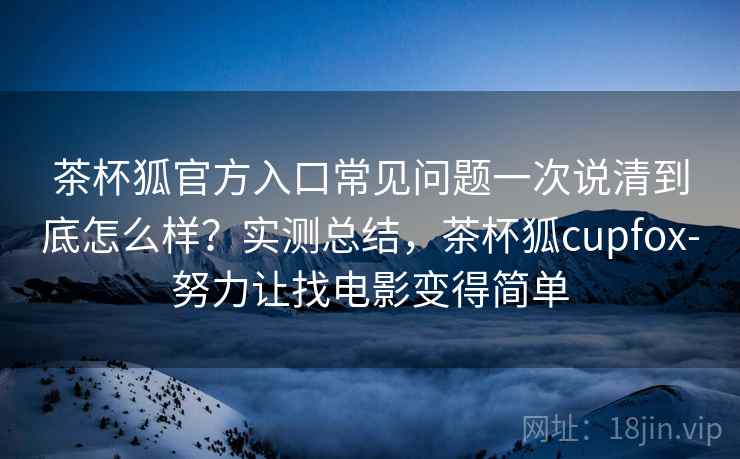 茶杯狐官方入口常见问题一次说清到底怎么样？实测总结，茶杯狐cupfox-努力让找电影变得简单