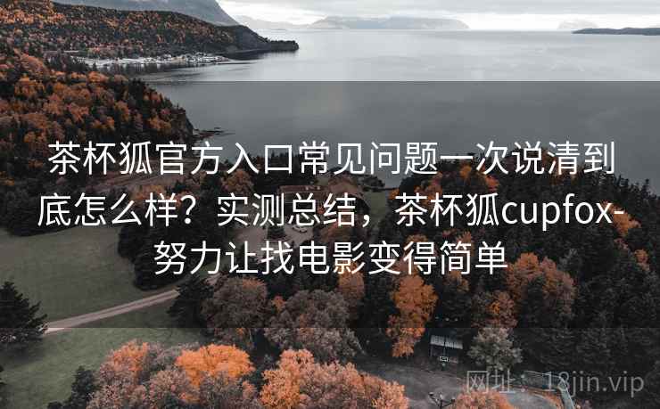 茶杯狐官方入口常见问题一次说清到底怎么样?实测总结,茶杯狐cupfox-努力让找电影变得简单 茶杯狐官方入口常见问题一次说清到底怎么样?实测总结,茶杯狐cupfox-努力让找电影变得简单