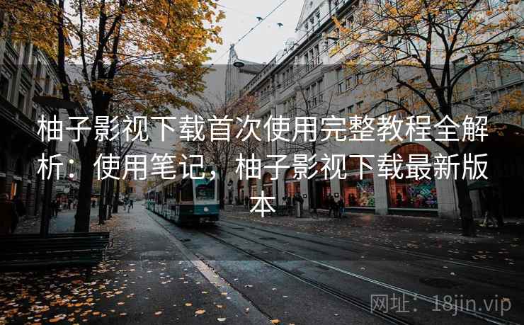 柚子影视下载首次使用完整教程全解析：使用笔记，柚子影视下载最新版本