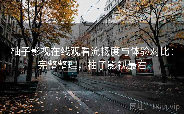 柚子影视在线观看流畅度与体验对比：完整整理，柚子影视最右