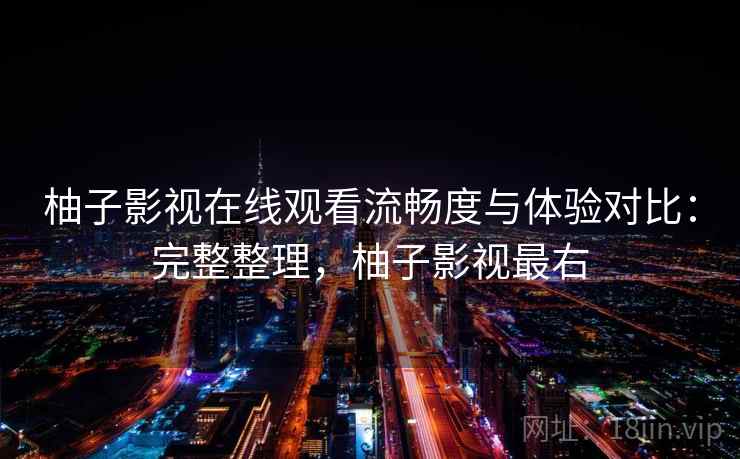 柚子影视在线观看流畅度与体验对比:完整整理,柚子影视最右 柚子影视在线观看流畅度与体验对比:完整整理,柚子影视最右