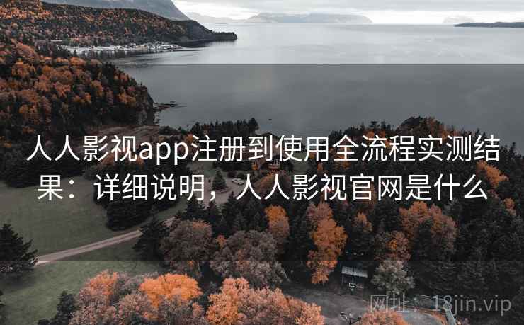 人人影视app注册到使用全流程实测结果：详细说明，人人影视官网是什么