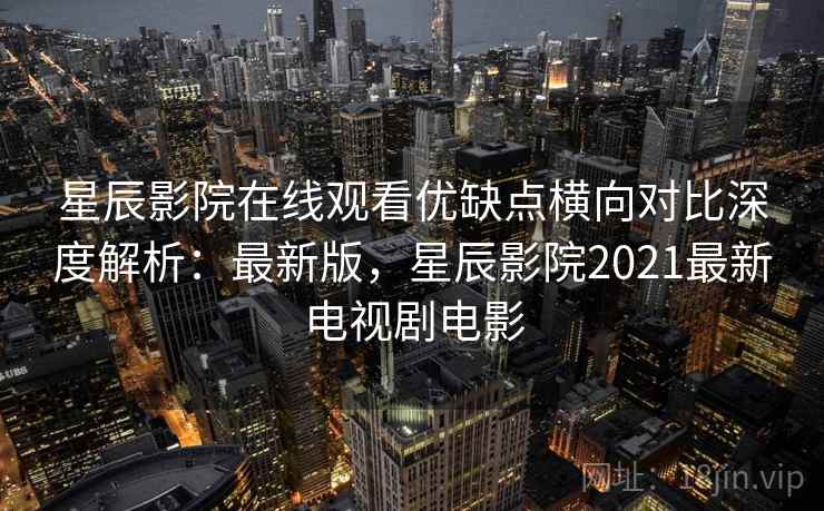 星辰影院在线观看优缺点横向对比深度解析:最新版,星辰影院2021最新电视剧电影 星辰影院在线观看优缺点横向对比深度解析:最新版,星辰影院2021最新电视剧电影